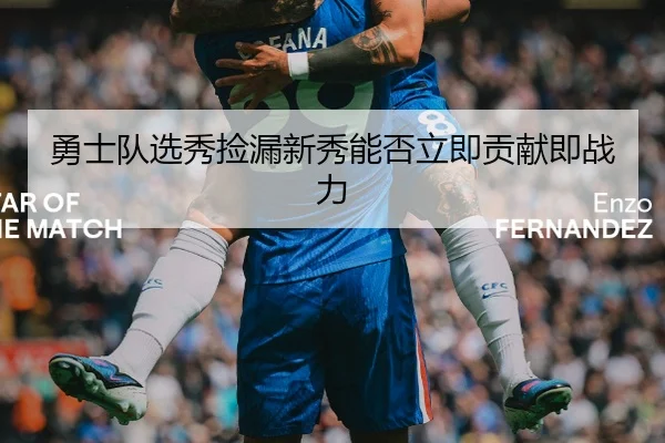 勇士队选秀捡漏新秀能否立即贡献即战力